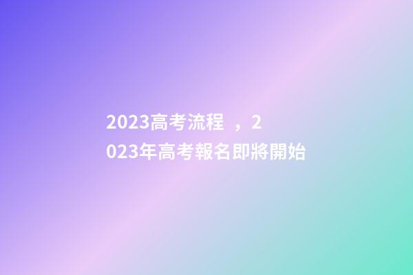 2023高考流程，2023年高考報名即將開始-第1張-觀點-玄機派